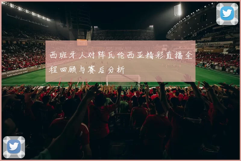 西班牙人对阵瓦伦西亚精彩直播全程回顾与赛后分析