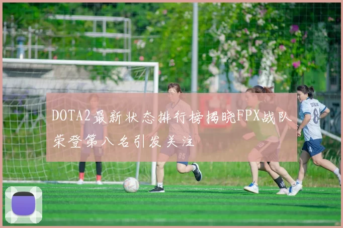 DOTA2最新状态排行榜揭晓FPX战队荣登第八名引发关注